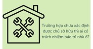 Trường hợp chưa xác định được chủ sở hữu thì ai có trách nhiệm bảo trì nhà ở?