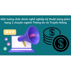 Mức lương chức danh nghề nghiệp kỹ thuật dựng phim hạng 1 chuyên ngành Thông tin và Truyền thông