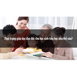 Thực trạng giáo dục đạo đức cho học sinh tiểu học như thế nào?