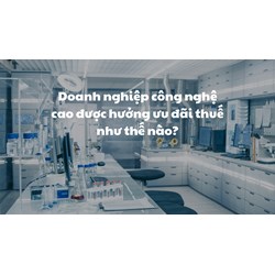 Doanh nghiệp công nghệ cao được hưởng ưu đãi thuế như thế nào?