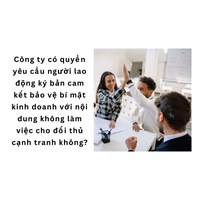 Công ty có quyền yêu cầu người lao động ký bản cam kết bảo vệ bí mật kinh doanh với nội dung không làm việc cho đối thủ cạnh tranh không?