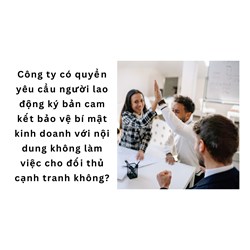 Công ty có quyền yêu cầu người lao động ký bản cam kết bảo vệ bí mật kinh doanh với nội dung không làm việc cho đối thủ cạnh tranh không?
