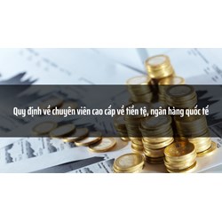 Quy định về chuyên viên cao cấp về tiền tệ, ngân hàng quốc tế