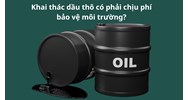 Khai thác dầu thô có phải chịu phí bảo vệ môi trường?