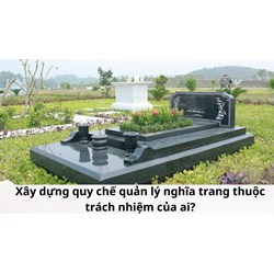 Xây dựng quy chế quản lý nghĩa trang thuộc trách nhiệm của ai?