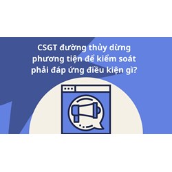 CSGT đường thủy dừng phương tiện để kiểm soát phải đáp ứng điều kiện gì?