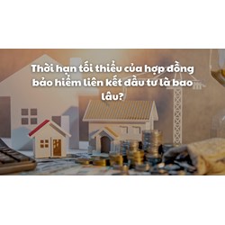 Thời hạn tối thiểu của hợp đồng bảo hiểm liên kết đầu tư là bao lâu?