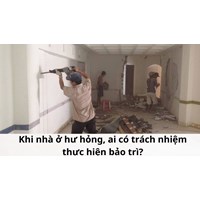 Khi nhà ở hư hỏng, ai có trách nhiệm thực hiện bảo trì?