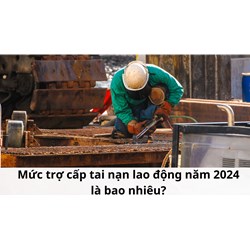 Mức trợ cấp tai nạn lao động năm 2024 là bao nhiêu?