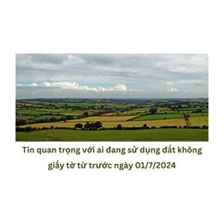 Tin quan trọng với ai đang sử dụng đất không giấy tờ từ trước ngày 01/7/2024