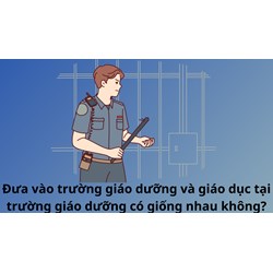 Đưa vào trường giáo dưỡng và giáo dục tại trường giáo dưỡng có giống nhau không?