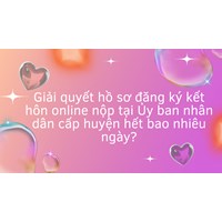 Giải quyết hồ sơ đăng ký kết hôn online nộp tại Ủy ban nhân dân cấp huyện hết bao nhiêu ngày?