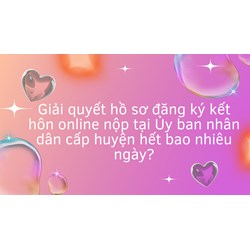 Giải quyết hồ sơ đăng ký kết hôn online nộp tại Ủy ban nhân dân cấp huyện hết bao nhiêu ngày?