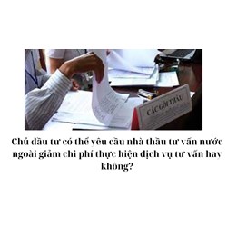 Chủ đầu tư có thể yêu cầu nhà thầu tư vấn nước ngoài giảm chi phí thực hiện dịch vụ tư vấn hay không?