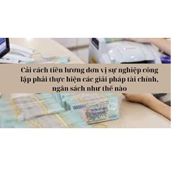 Cải cách tiền lương đơn vị sự nghiệp công lập phải thực hiện các giải pháp tài chính, ngân sách như thế nào