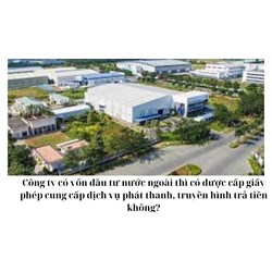 Công ty có vốn đầu tư nước ngoài thì có được cấp giấy phép cung cấp dịch vụ phát thanh, truyền hình trả tiền không?