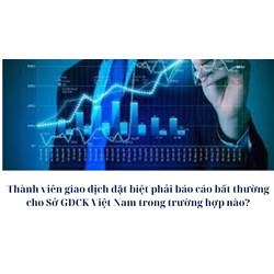 Thành viên giao dịch đặt biệt phải báo cáo bất thường cho Sở GDCK Việt Nam trong trường hợp nào?