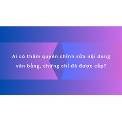 Ai có thẩm quyền chỉnh sửa nội dung văn bằng, chứng chỉ đã được cấp?
