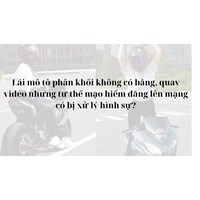 Lái mô tô phân khối không có bằng, quay video nhưng tư thế mạo hiểm đăng lên mạng có bị xử lý hình sự?