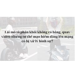Lái mô tô phân khối không có bằng, quay video nhưng tư thế mạo hiểm đăng lên mạng có bị xử lý hình sự?