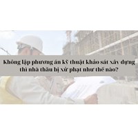 Không lập phương án kỹ thuật khảo sát xây dựng thì nhà thầu bị xử phạt như thế nào?