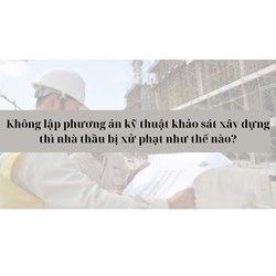 Không lập phương án kỹ thuật khảo sát xây dựng thì nhà thầu bị xử phạt như thế nào?