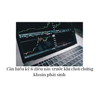 Cần hiểu kỹ 6 điều này trước khi chơi chứng khoán phát sinh