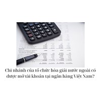 Chi nhánh của tổ chức hòa giải nước ngoài có được mở tài khoản tại ngân hàng Việt Nam?