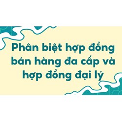Phân biệt hợp đồng bán hàng đa cấp và hợp đồng đại lý