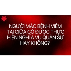 Người mắc bệnh viêm tai giữa có được thực hiện nghĩa vụ quân sự hay không?