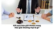 Kết quả hòa giải thành trong hòa giải thương mại là gì?