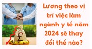 Lương theo vị trí việc làm ngành y tế năm 2024 sẽ thay đổi thế nào?