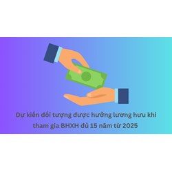 Dự kiến đối tượng được hưởng lương hưu khi tham gia BHXH đủ 15 năm từ 2025