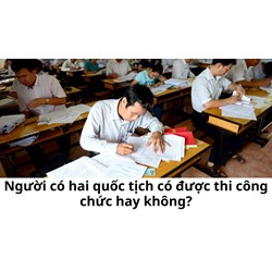 Người có hai quốc tịch có được thi công chức hay không?