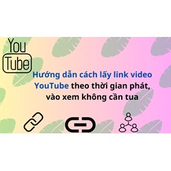 Hướng dẫn cách lấy link video YouTube theo thời gian phát, vào xem không cần tua