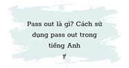 Pass out là gì? Cách sử dụng Pass out trong tiếng Anh