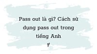 Pass out là gì? Cách sử dụng Pass out trong tiếng Anh