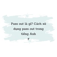 Pass out là gì? Cách sử dụng Pass out trong tiếng Anh