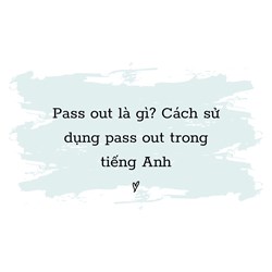 Pass out là gì? Cách sử dụng Pass out trong tiếng Anh