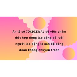 Án lệ số 70/2023/AL về việc chấm dứt hợp đồng lao động đối với người lao động là cán bộ công đoàn không chuyên trách.