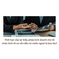 Thời hạn cấp lại Giấy phép kinh doanh cho tổ chức kinh tế có vốn đầu tư nước ngoài là bao lâu?