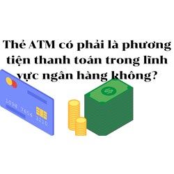 Thẻ ATM có phải là phương tiện thanh toán trong lĩnh vực ngân hàng không?