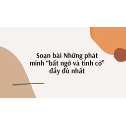 Soạn bài Những phát minh “bất ngờ và tình cờ” đầy đủ nhất