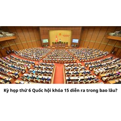 Kỳ họp thứ 6 Quốc hội khóa 15 diễn ra trong bao lâu?