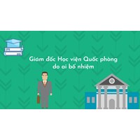 Giám đốc Học viện Quốc phòng do ai bổ nhiệm?