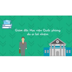 Giám đốc Học viện Quốc phòng do ai bổ nhiệm?