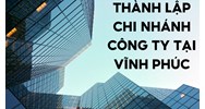 Thủ tục thành lập chi nhánh công ty tại  tại Vĩnh Phúc