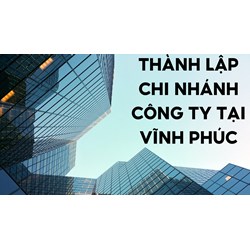 Thủ tục thành lập chi nhánh công ty tại  tại Vĩnh Phúc