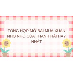 Tổng hợp mở bài Mùa xuân nho nhỏ của Thanh Hải hay nhất