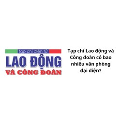 Tạp chí Lao động và Công đoàn có bao nhiêu văn phòng đại diện?